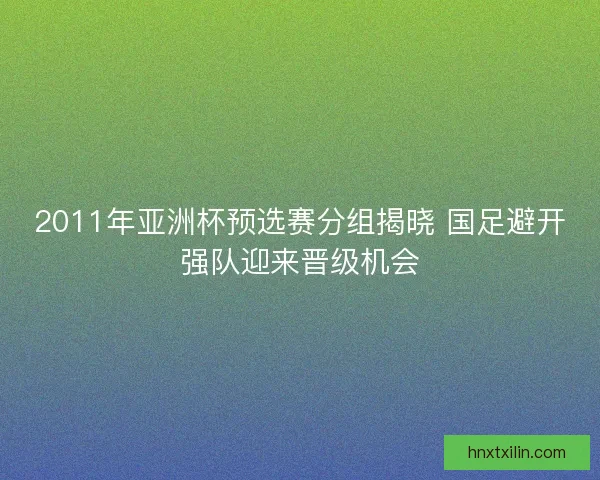 2011年亚洲杯预选赛分组揭晓 国足避开强队迎来晋级机会