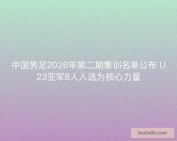 中国男足2026年第二期集训名单公布 U23亚军8人入选为核心力量