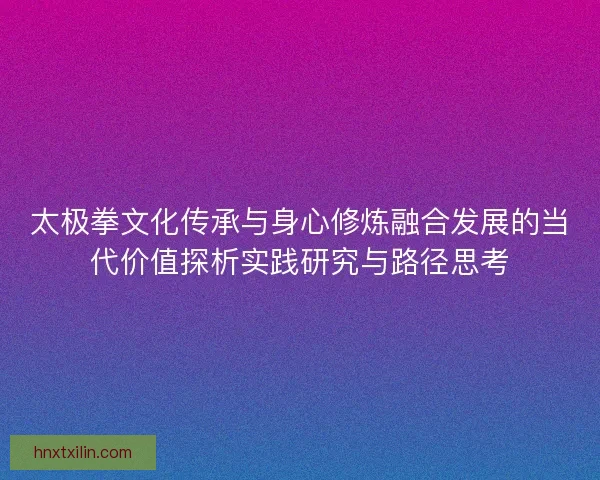 太极拳文化传承与身心修炼融合发展的当代价值探析实践研究与路径思考