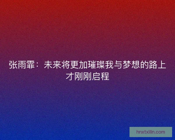 张雨霏：未来将更加璀璨我与梦想的路上才刚刚启程