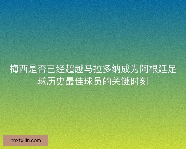 梅西是否已经超越马拉多纳成为阿根廷足球历史最佳球员的关键时刻