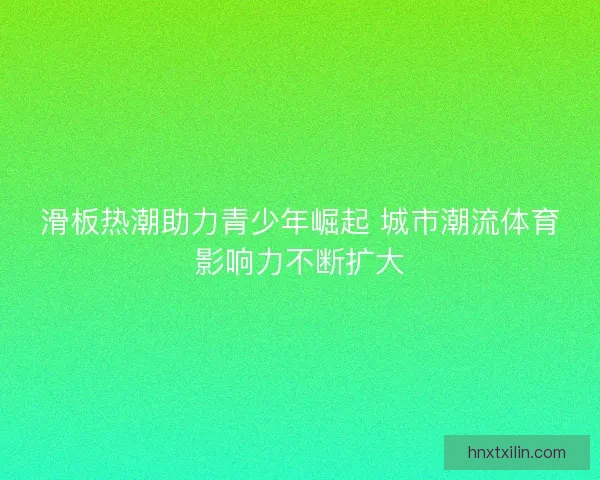 滑板热潮助力青少年崛起 城市潮流体育影响力不断扩大