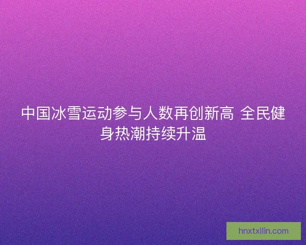 中国冰雪运动参与人数再创新高 全民健身热潮持续升温