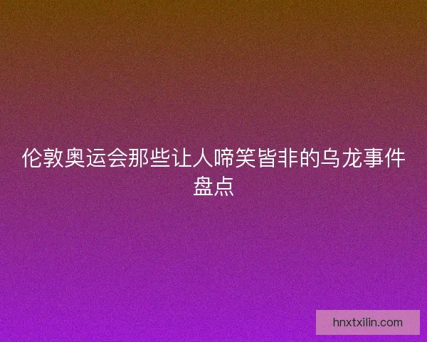 伦敦奥运会那些让人啼笑皆非的乌龙事件盘点